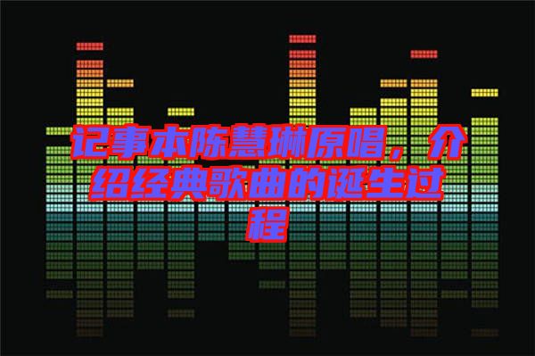 記事本陳慧琳原唱，介紹經(jīng)典歌曲的誕生過程