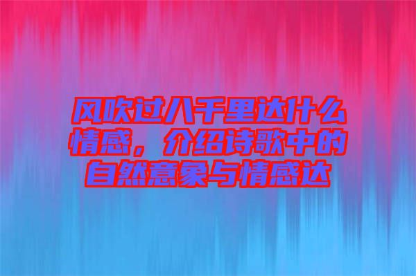 風(fēng)吹過八千里達(dá)什么情感，介紹詩歌中的自然意象與情感達(dá)