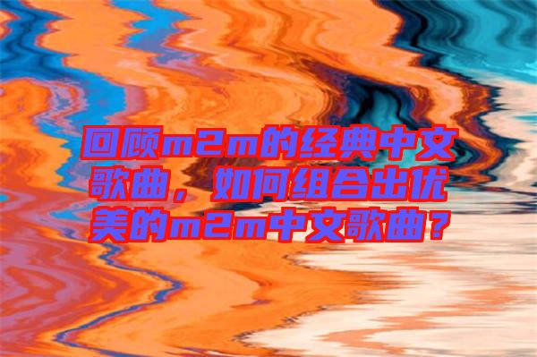 回顧m2m的經(jīng)典中文歌曲，如何組合出優(yōu)美的m2m中文歌曲？