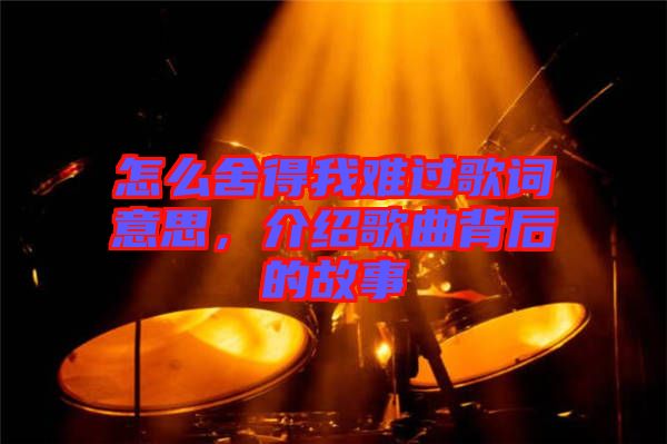 怎么舍得我難過歌詞意思，介紹歌曲背后的故事