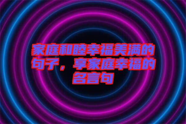 家庭和睦幸福美滿的句子，享家庭幸福的名言句