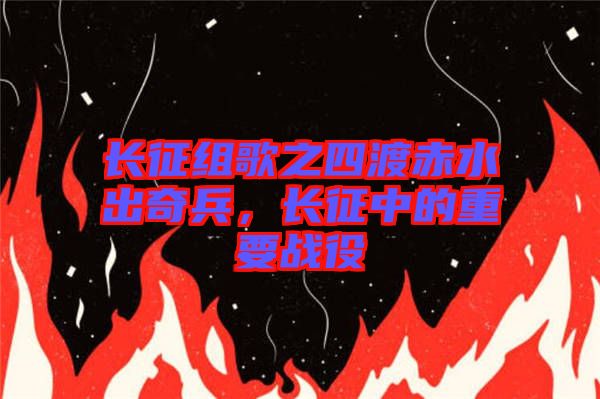 長(zhǎng)征組歌之四渡赤水出奇兵，長(zhǎng)征中的重要戰(zhàn)役