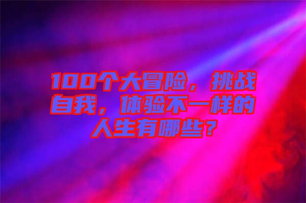 100個(gè)大冒險(xiǎn)，挑戰(zhàn)自我，體驗(yàn)不一樣的人生有哪些？