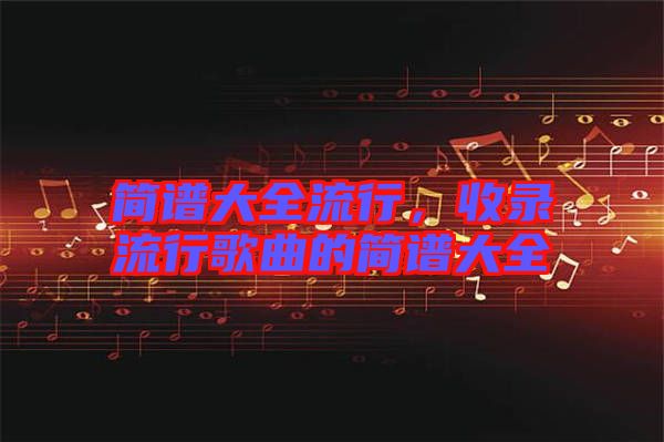 簡(jiǎn)譜大全流行，收錄流行歌曲的簡(jiǎn)譜大全