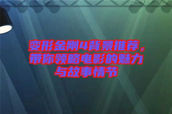 變形金剛4背景推薦，帶你領(lǐng)略電影的魅力與故事情節(jié)