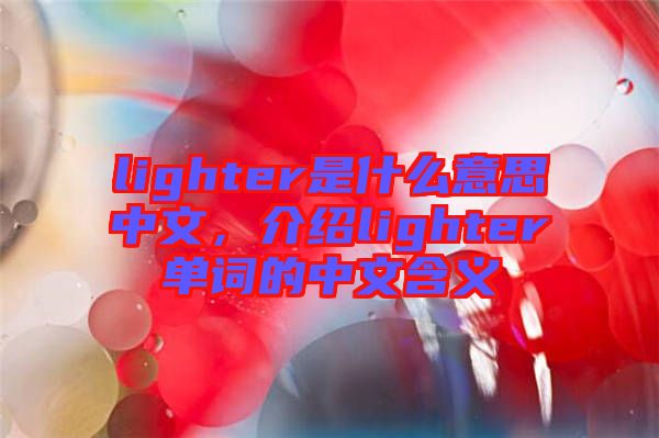 lighter是什么意思中文，介紹lighter單詞的中文含義