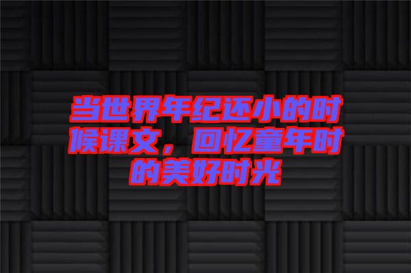 當(dāng)世界年紀(jì)還小的時(shí)候課文，回憶童年時(shí)的美好時(shí)光