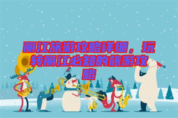 麗江旅游攻略詳細，玩轉(zhuǎn)麗江必知的旅游攻略