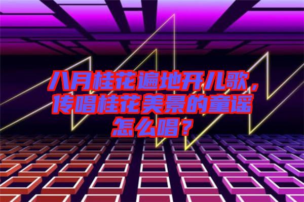 八月桂花遍地開兒歌，傳唱桂花美景的童謠怎么唱？