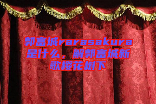 郭富城rarasakura是什么，解郭富城新歌櫻花樹下