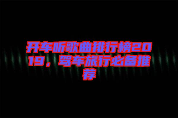 開車聽歌曲排行榜2019，駕車旅行必備推薦