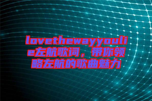 lovethewayyoulie左航歌詞，帶你領略左航的歌曲魅力