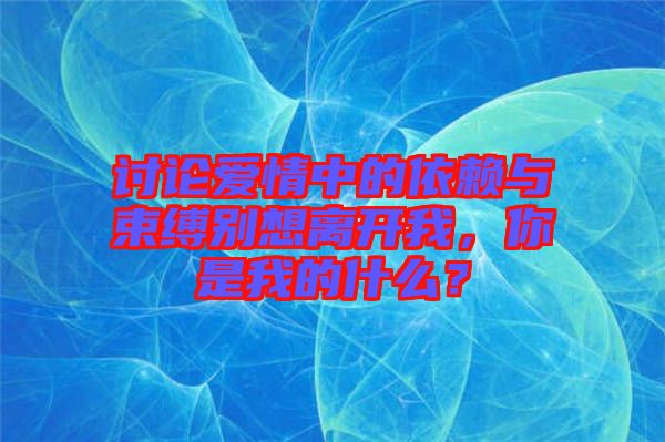 討論愛情中的依賴與束縛別想離開我，你是我的什么？