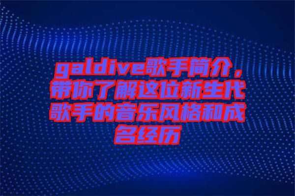 galdive歌手簡介，帶你了解這位新生代歌手的音樂風(fēng)格和成名經(jīng)歷