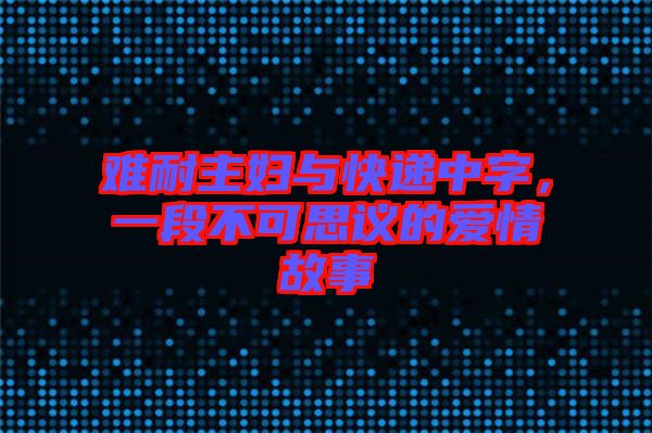 難耐主婦與快遞中字，一段不可思議的愛情故事