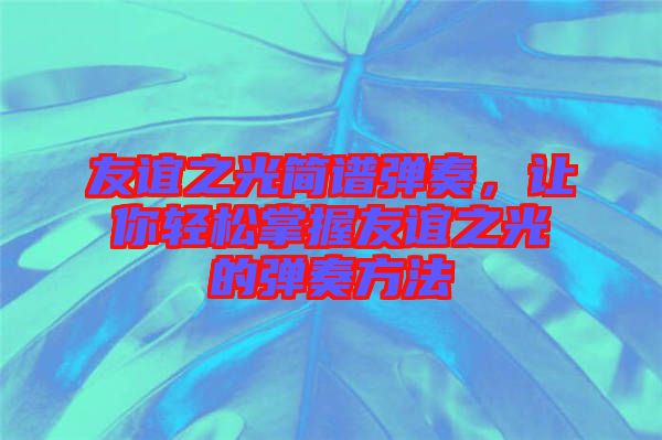 友誼之光簡譜彈奏，讓你輕松掌握友誼之光的彈奏方法