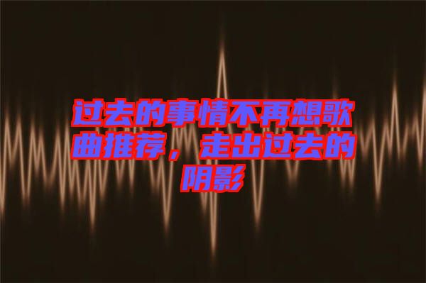 過去的事情不再想歌曲推薦，走出過去的陰影