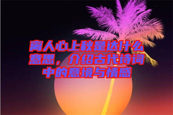 離人心上秋是達什么意思，介紹古代詩詞中的意境與情感