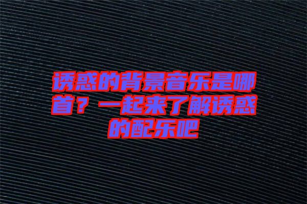 誘惑的背景音樂是哪首？一起來了解誘惑的配樂吧