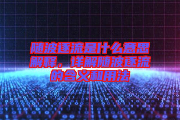 隨波逐流是什么意思解釋，詳解隨波逐流的含義和用法