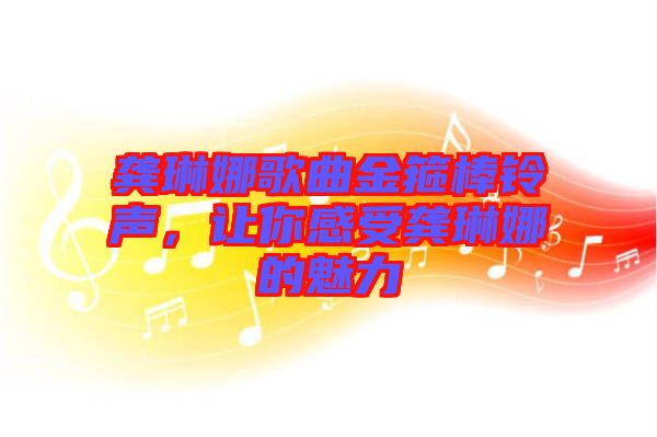 龔琳娜歌曲金箍棒鈴聲，讓你感受龔琳娜的魅力