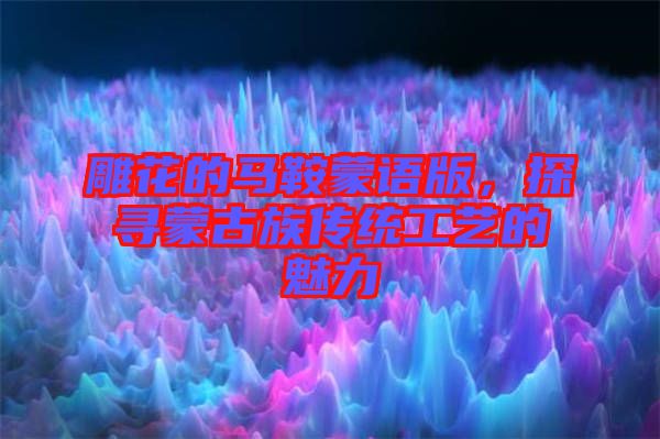 雕花的馬鞍蒙語版，探尋蒙古族傳統(tǒng)工藝的魅力