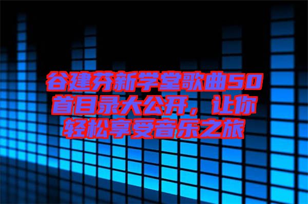 谷建芬新學(xué)堂歌曲50首目錄大公開，讓你輕松享受音樂之旅