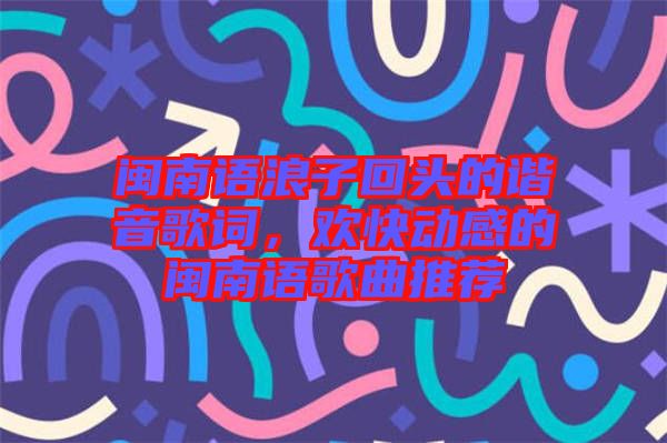 閩南語浪子回頭的諧音歌詞，歡快動感的閩南語歌曲推薦