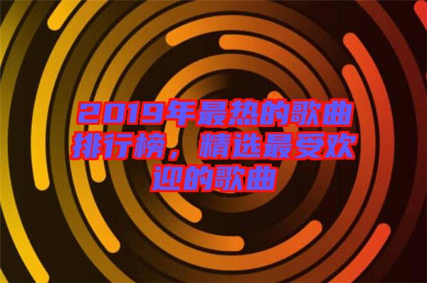 2019年最熱的歌曲排行榜，精選最受歡迎的歌曲