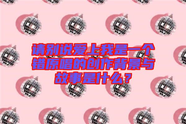 請(qǐng)別說愛上我是一個(gè)錯(cuò)原唱的創(chuàng)作背景與故事是什么？