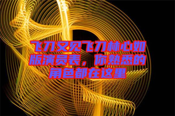 飛刀又見飛刀林心如版演員表，你熟悉的角色都在這里