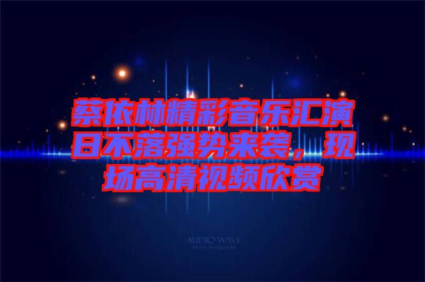 蔡依林精彩音樂(lè)匯演日不落強(qiáng)勢(shì)來(lái)襲，現(xiàn)場(chǎng)高清視頻欣賞