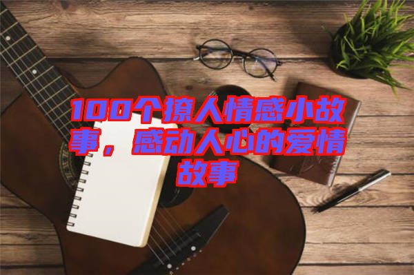 100個(gè)撩人情感小故事，感動(dòng)人心的愛情故事