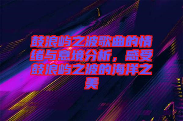 鼓浪嶼之波歌曲的情緒與意境分析，感受鼓浪嶼之波的海洋之美