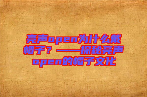 亮聲open為什么戴帽子？——探秘亮聲open的帽子文化