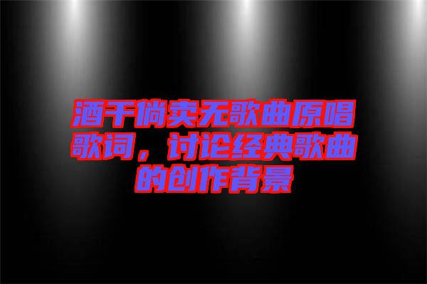 酒干倘賣無歌曲原唱歌詞，討論經(jīng)典歌曲的創(chuàng)作背景