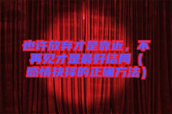 也許放棄才是靠近，不再見才是最好結(jié)局（感情抉擇的正確方法）