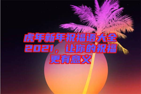 虎年新年祝福語(yǔ)大全2021，讓你的祝福更有意義