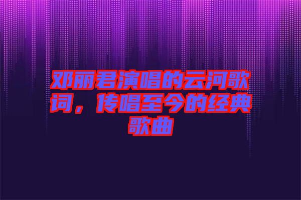 鄧麗君演唱的云河歌詞，傳唱至今的經(jīng)典歌曲