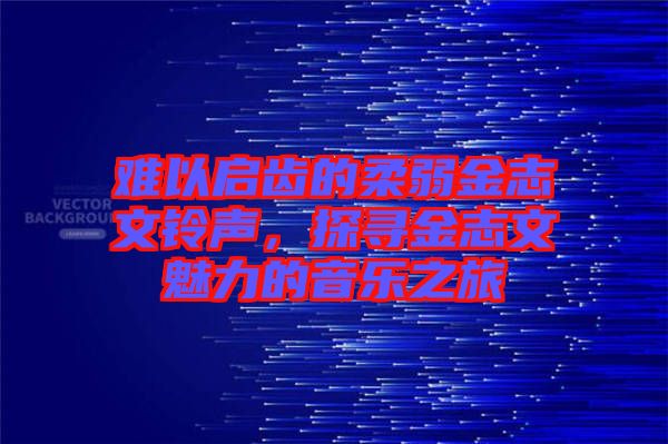 難以啟齒的柔弱金志文鈴聲，探尋金志文魅力的音樂之旅