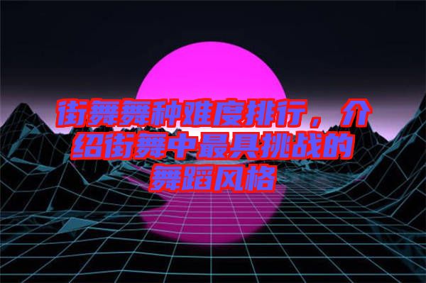 街舞舞種難度排行，介紹街舞中最具挑戰(zhàn)的舞蹈風(fēng)格