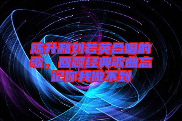 陳升和劉若英合唱的歌，回顧經(jīng)典歌曲忘記你我做不到