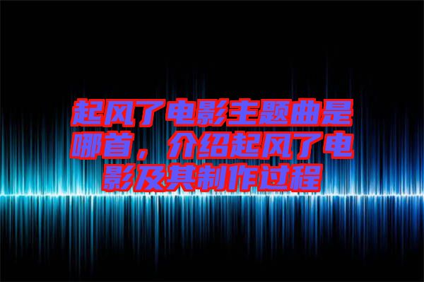 起風(fēng)了電影主題曲是哪首，介紹起風(fēng)了電影及其制作過程