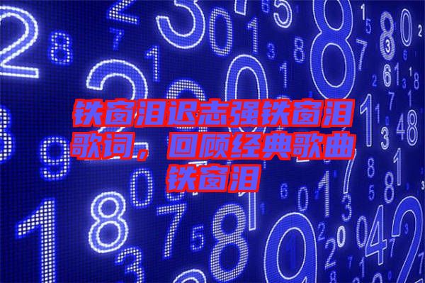 鐵窗淚遲志強(qiáng)鐵窗淚歌詞，回顧經(jīng)典歌曲鐵窗淚