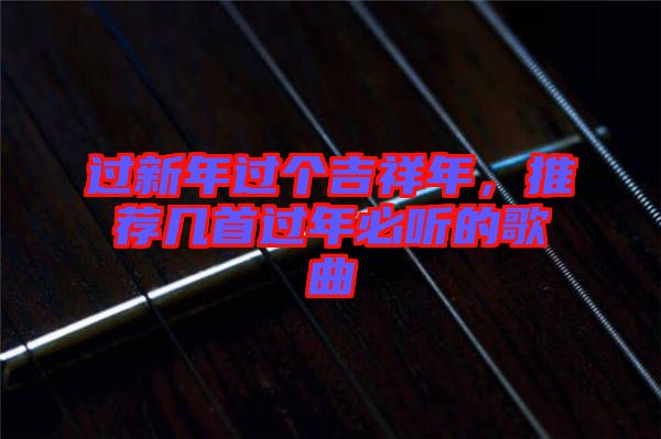 過(guò)新年過(guò)個(gè)吉祥年，推薦幾首過(guò)年必聽(tīng)的歌曲