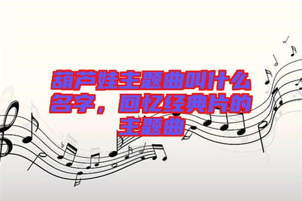 葫蘆娃主題曲叫什么名字，回憶經(jīng)典片的主題曲