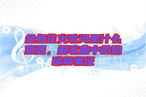 金魚花火歌詞是什么意思，解歌曲中的隱喻和象征