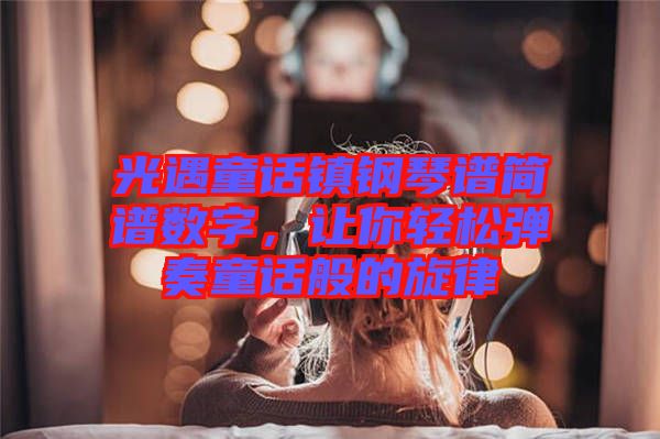 光遇童話鎮(zhèn)鋼琴譜簡(jiǎn)譜數(shù)字，讓你輕松彈奏童話般的旋律