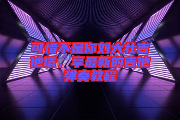 可惜不是你劉大壯吉他譜，享最新的吉他彈奏教程