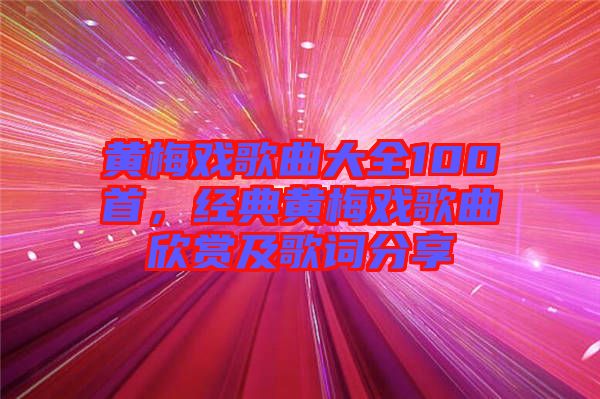 黃梅戲歌曲大全100首，經(jīng)典黃梅戲歌曲欣賞及歌詞分享